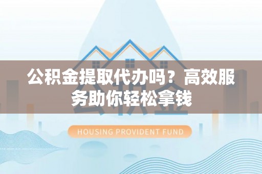 花莲公积金提取代办吗？高效服务助你轻松拿钱