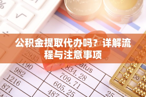 花莲公积金提取代办吗？详解流程与注意事项