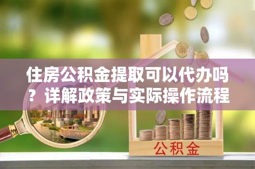 花莲住房公积金提取可以代办吗？详解政策与实际操作流程