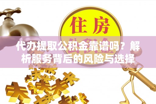 花莲代办提取公积金靠谱吗？解析服务背后的风险与选择
