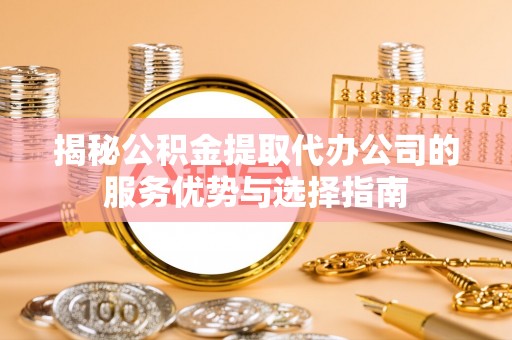 花莲揭秘公积金提取代办公司的服务优势与选择指南