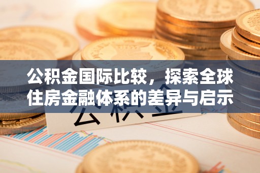 花莲公积金国际比较，探索全球住房金融体系的差异与启示