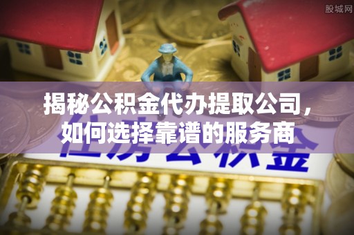 花莲揭秘公积金代办提取公司，如何选择靠谱的服务商