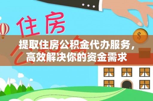 花莲提取住房公积金代办服务，高效解决你的资金需求