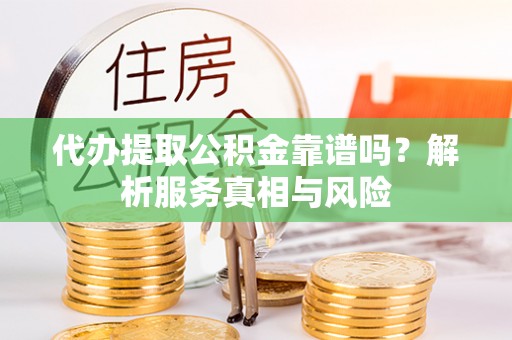 花莲代办提取公积金靠谱吗？解析服务真相与风险