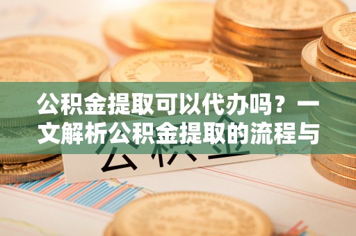 花莲公积金提取可以代办吗？一文解析公积金提取的流程与注意事项