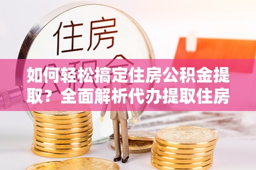 花莲如何轻松搞定住房公积金提取？全面解析代办提取住房公积金流程