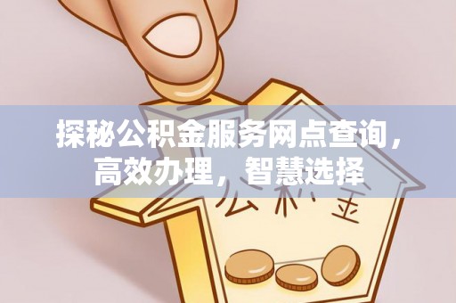 花莲探秘公积金服务网点查询，高效办理，智慧选择