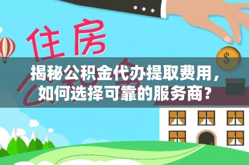 花莲揭秘公积金代办提取费用，如何选择可靠的服务商？