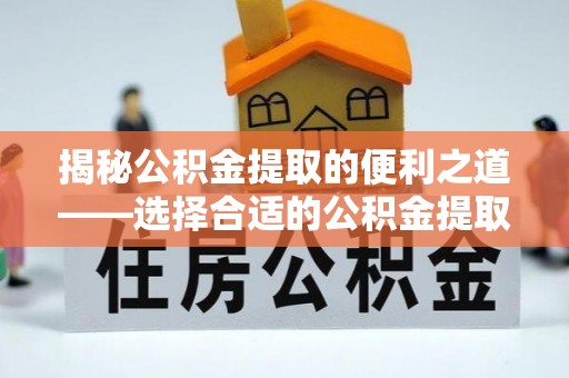 花莲揭秘公积金提取的便利之道——选择合适的公积金提取代办公司是关键