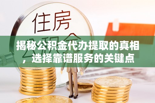 花莲揭秘公积金代办提取的真相，选择靠谱服务的关键点