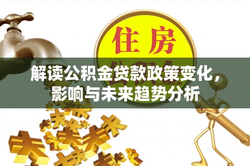 花莲解读公积金贷款政策变化，影响与未来趋势分析