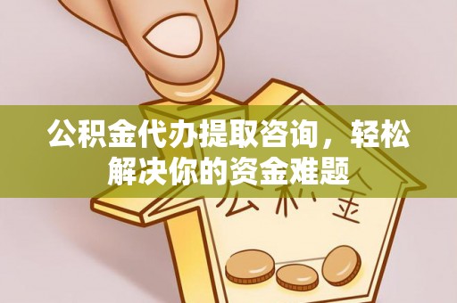 花莲公积金代办提取咨询，轻松解决你的资金难题