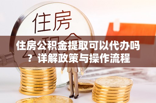花莲住房公积金提取可以代办吗？详解政策与操作流程