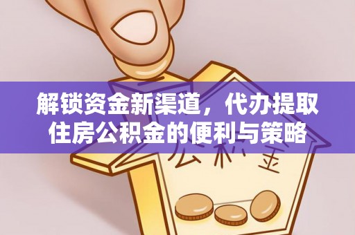 花莲解锁资金新渠道，代办提取住房公积金的便利与策略