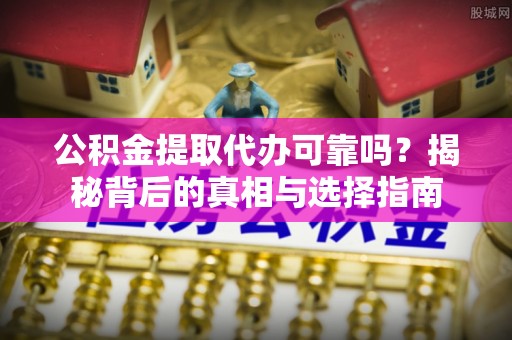 花莲公积金提取代办可靠吗？揭秘背后的真相与选择指南