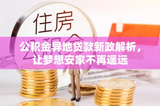 花莲公积金异地贷款新政解析，让梦想安家不再遥远