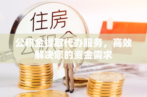 花莲公积金提取代办服务，高效解决您的资金需求