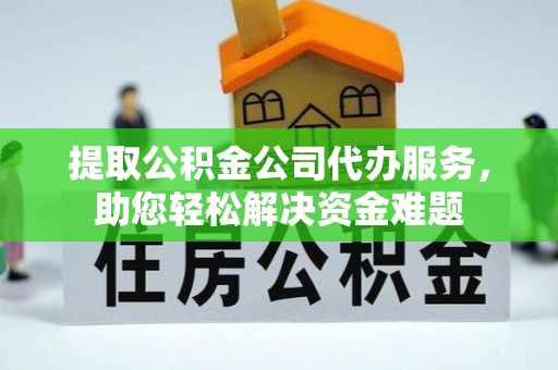 花莲提取公积金公司代办服务，助您轻松解决资金难题