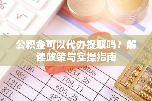 花莲公积金可以代办提取吗？解读政策与实操指南