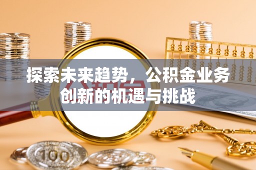 花莲探索未来趋势，公积金业务创新的机遇与挑战