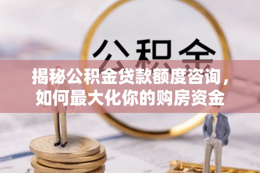 花莲揭秘公积金贷款额度咨询，如何最大化你的购房资金