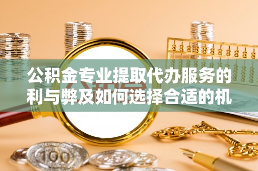 花莲公积金专业提取代办服务的利与弊及如何选择合适的机构