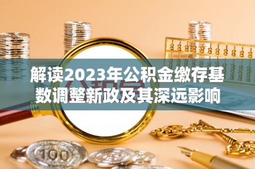花莲解读2023年公积金缴存基数调整新政及其深远影响
