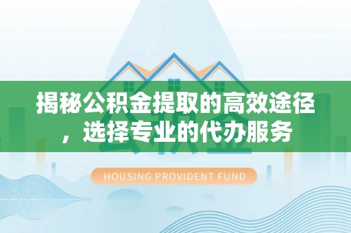 花莲揭秘公积金提取的高效途径，选择专业的代办服务