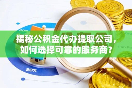 花莲揭秘公积金代办提取公司，如何选择可靠的服务商？