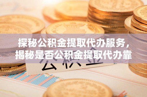 花莲探秘公积金提取代办服务，揭秘是否公积金提取代办靠谱吗？