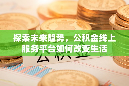 花莲探索未来趋势，公积金线上服务平台如何改变生活