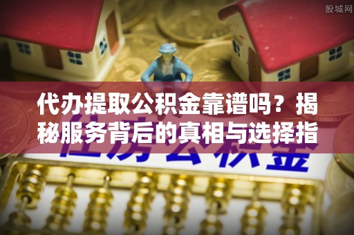 花莲代办提取公积金靠谱吗？揭秘服务背后的真相与选择指南