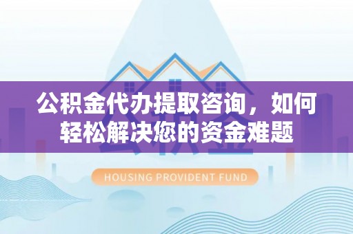 花莲公积金代办提取咨询，如何轻松解决您的资金难题