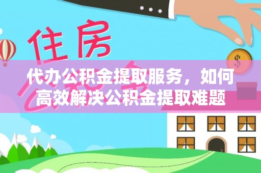 花莲代办公积金提取服务，如何高效解决公积金提取难题