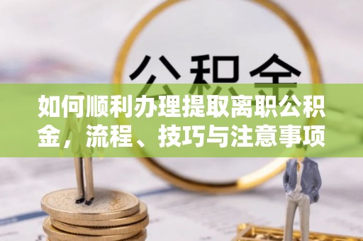 花莲如何顺利办理提取离职公积金，流程、技巧与注意事项全解析