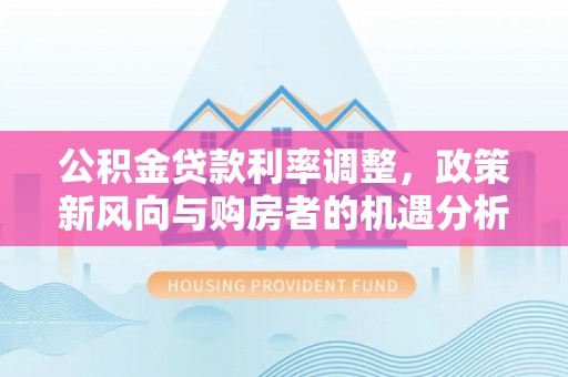 花莲公积金贷款利率调整，政策新风向与购房者的机遇分析