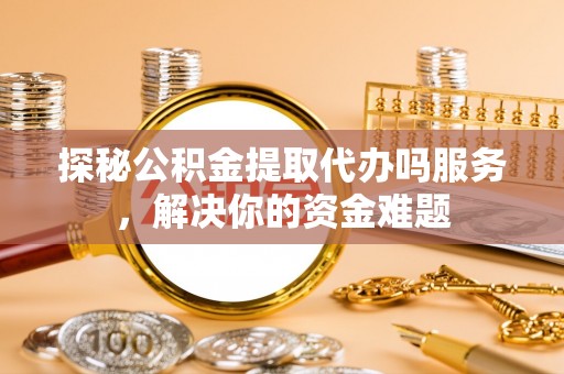 花莲探秘公积金提取代办吗服务，解决你的资金难题