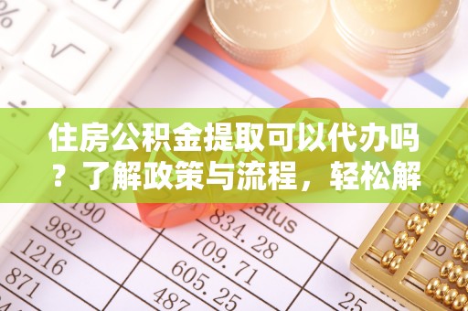 花莲住房公积金提取可以代办吗？了解政策与流程，轻松解决你的疑问