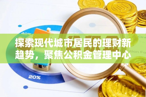 花莲探索现代城市居民的理财新趋势，聚焦公积金管理中心的服务创新