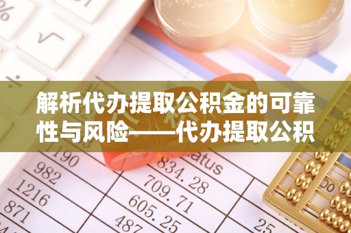花莲解析代办提取公积金的可靠性与风险——代办提取公积金靠谱吗