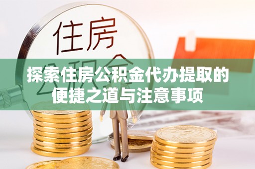 花莲探索住房公积金代办提取的便捷之道与注意事项