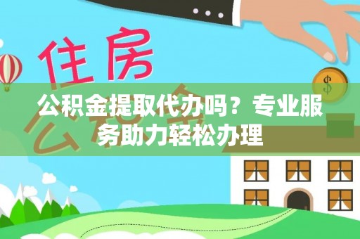 花莲公积金提取代办吗？专业服务助力轻松办理