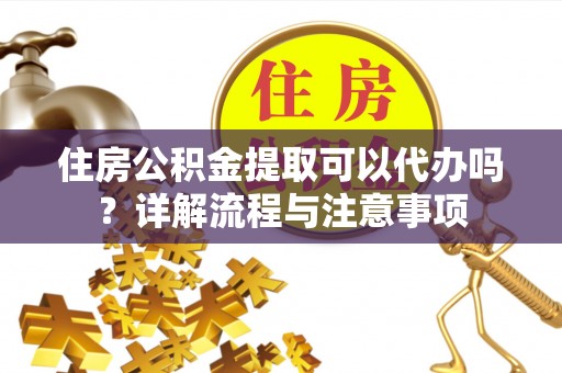 花莲住房公积金提取可以代办吗？详解流程与注意事项