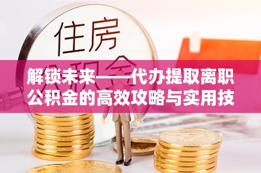 花莲解锁未来——代办提取离职公积金的高效攻略与实用技巧
