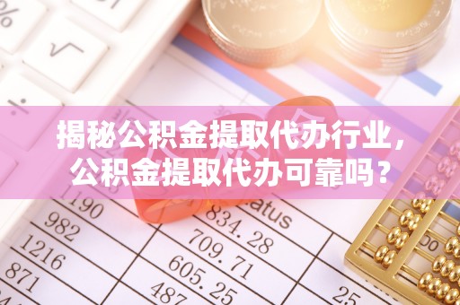 花莲揭秘公积金提取代办行业，公积金提取代办可靠吗？