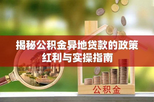花莲揭秘公积金异地贷款的政策红利与实操指南