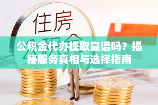 花莲公积金代办提取靠谱吗？揭秘服务真相与选择指南