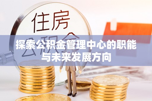 花莲探索公积金管理中心的职能与未来发展方向