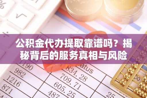 花莲公积金代办提取靠谱吗？揭秘背后的服务真相与风险
